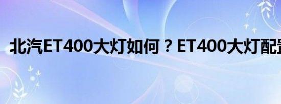 北汽ET400大灯如何？ET400大灯配置介绍