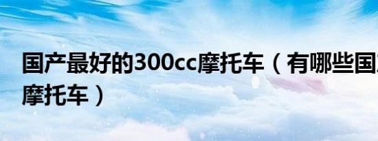 国产最好的300cc摩托车（有哪些国产400cc摩托车）