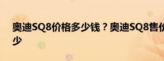 奥迪SQ8价格多少钱？奥迪SQ8售价预计多少