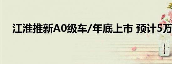 江淮推新A0级车/年底上市 预计5万起售