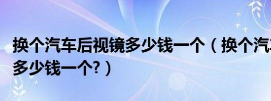 换个汽车后视镜多少钱一个（换个汽车后视镜多少钱一个?）