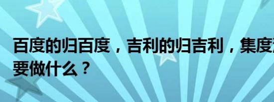 百度的归百度，吉利的归吉利，集度汽车究竟要做什么？