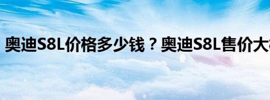 奥迪S8L价格多少钱？奥迪S8L售价大概多少