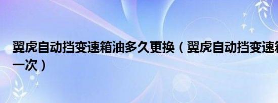 翼虎自动挡变速箱油多久更换（翼虎自动挡变速箱油多久换一次）