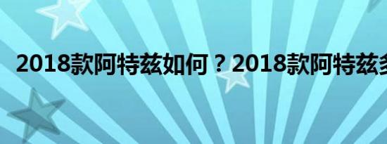 2018款阿特兹如何？2018款阿特兹多少钱