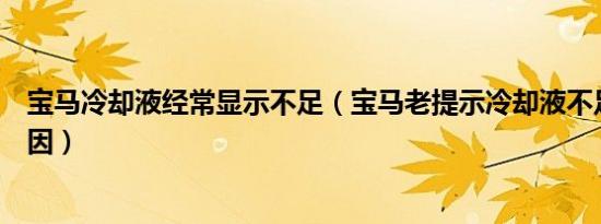 宝马冷却液经常显示不足（宝马老提示冷却液不足是什么原因）