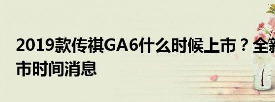 2019款传祺GA6什么时候上市？全新GA6上市时间消息