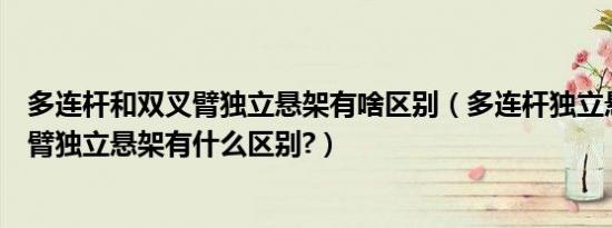 多连杆和双叉臂独立悬架有啥区别（多连杆独立悬架和双横臂独立悬架有什么区别?）