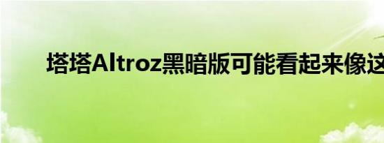 塔塔Altroz黑暗版可能看起来像这样