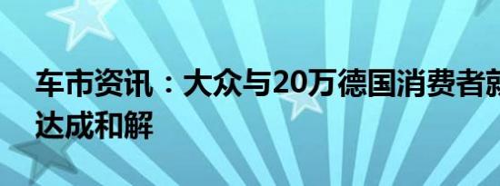 车市资讯：大众与20万德国消费者就排放门达成和解