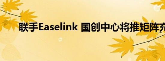 联手Easelink 国创中心将推矩阵充电