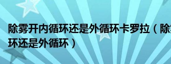 除雾开内循环还是外循环卡罗拉（除雾开内循环还是外循环）