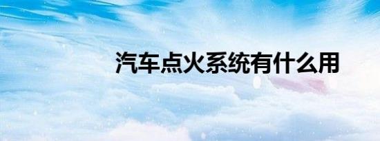 汽车点火系统有什么用