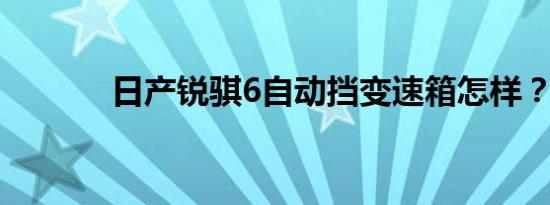 日产锐骐6自动挡变速箱怎样？