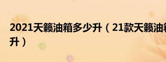 2021天籁油箱多少升（21款天籁油箱是多少升）