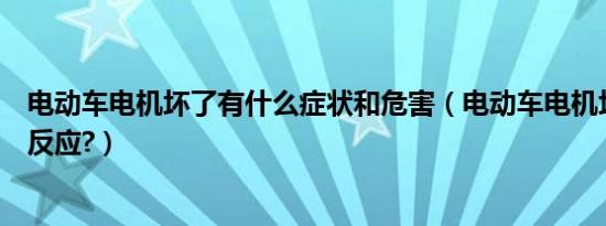 电动车电机坏了有什么症状和危害（电动车电机坏了有什么反应?）