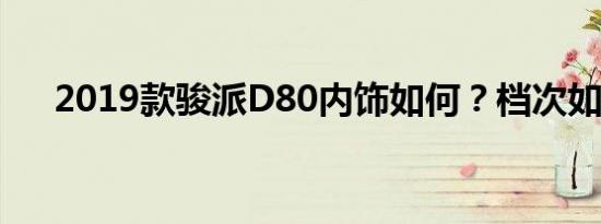 2019款骏派D80内饰如何？档次如何？