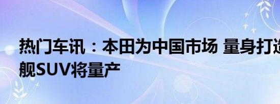 热门车讯：本田为中国市场 量身打造全新旗舰SUV将量产