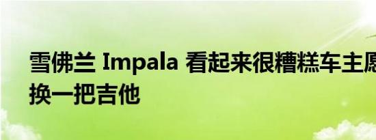 雪佛兰 Impala 看起来很糟糕车主愿意用它换一把吉他