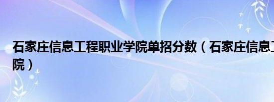 石家庄信息工程职业学院单招分数（石家庄信息工程职业学院）