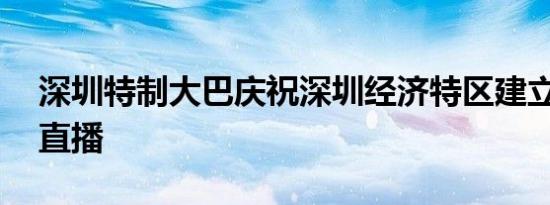 深圳特制大巴庆祝深圳经济特区建立40周年直播