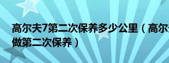 高尔夫7第二次保养多少公里（高尔夫7多久做第二次保养）