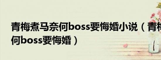 青梅煮马奈何boss要悔婚小说（青梅煮马奈何boss要悔婚）