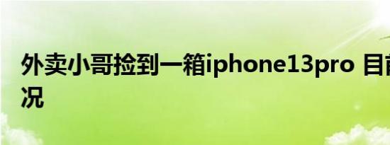 外卖小哥捡到一箱iphone13pro 目前是啥情况