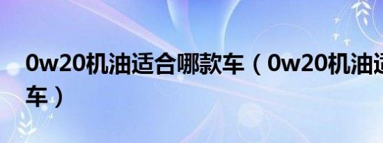 0w20机油适合哪款车（0w20机油适合什么车）