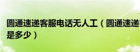 圆通速递客服电话无人工（圆通速递客服电话是多少）