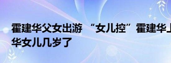 霍建华父女出游 “女儿控”霍建华上线霍建华女儿几岁了