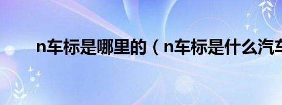 n车标是哪里的（n车标是什么汽车）