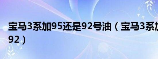 宝马3系加95还是92号油（宝马3系加95还是92）