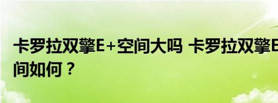 卡罗拉双擎E+空间大吗 卡罗拉双擎E+后排空间如何？