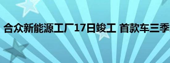 合众新能源工厂17日竣工 首款车三季度投产