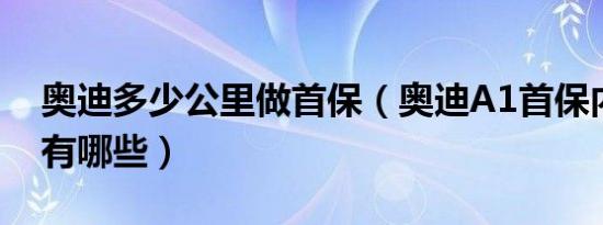 奥迪多少公里做首保（奥迪A1首保内容项目有哪些）