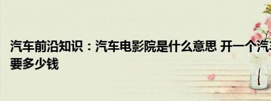 汽车前沿知识：汽车电影院是什么意思 开一个汽车电影院需要多少钱