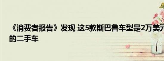 《消费者报告》发现 这5款斯巴鲁车型是2万美元以下最好的二手车