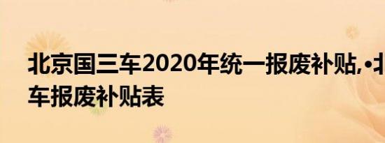 北京国三车2020年统一报废补贴,·北京国三车报废补贴表