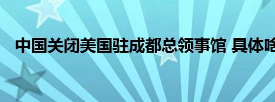 中国关闭美国驻成都总领事馆 具体啥情况