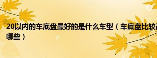 20以内的车底盘最好的是什么车型（车底盘比较高的车型有哪些）