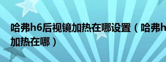 哈弗h6后视镜加热在哪设置（哈弗h6后视镜加热在哪）