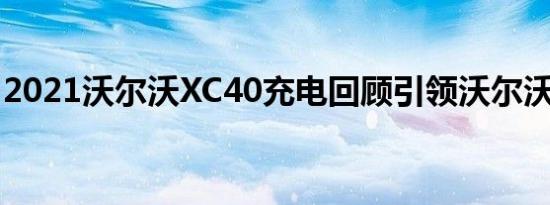 2021沃尔沃XC40充电回顾引领沃尔沃的充电