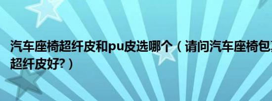 汽车座椅超纤皮和pu皮选哪个（请问汽车座椅包真皮好还是超纤皮好?）