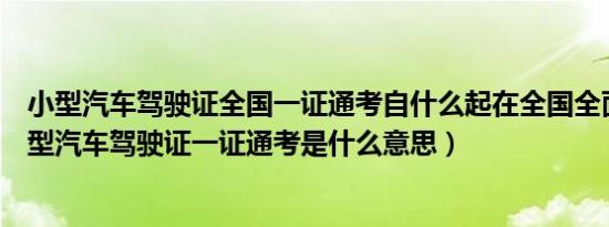 小型汽车驾驶证全国一证通考自什么起在全国全面推行（小型汽车驾驶证一证通考是什么意思）