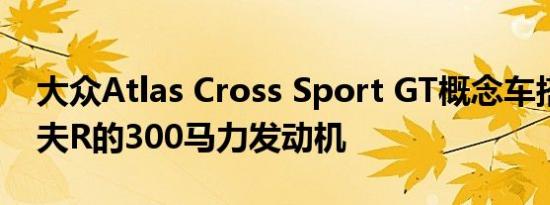 大众Atlas Cross Sport GT概念车搭载高尔夫R的300马力发动机