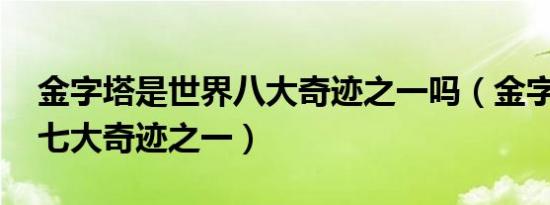 金字塔是世界八大奇迹之一吗（金字塔 世界七大奇迹之一）