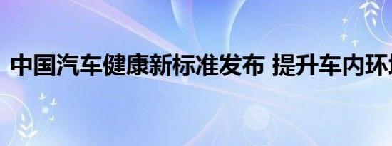 中国汽车健康新标准发布 提升车内环境健康