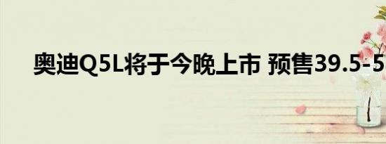 奥迪Q5L将于今晚上市 预售39.5-58万 