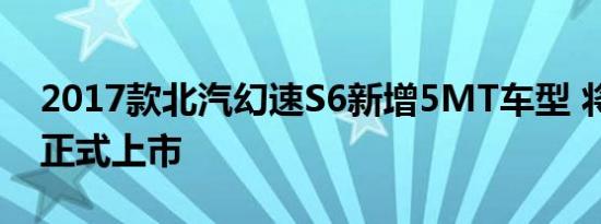 2017款北汽幻速S6新增5MT车型 将于11月正式上市